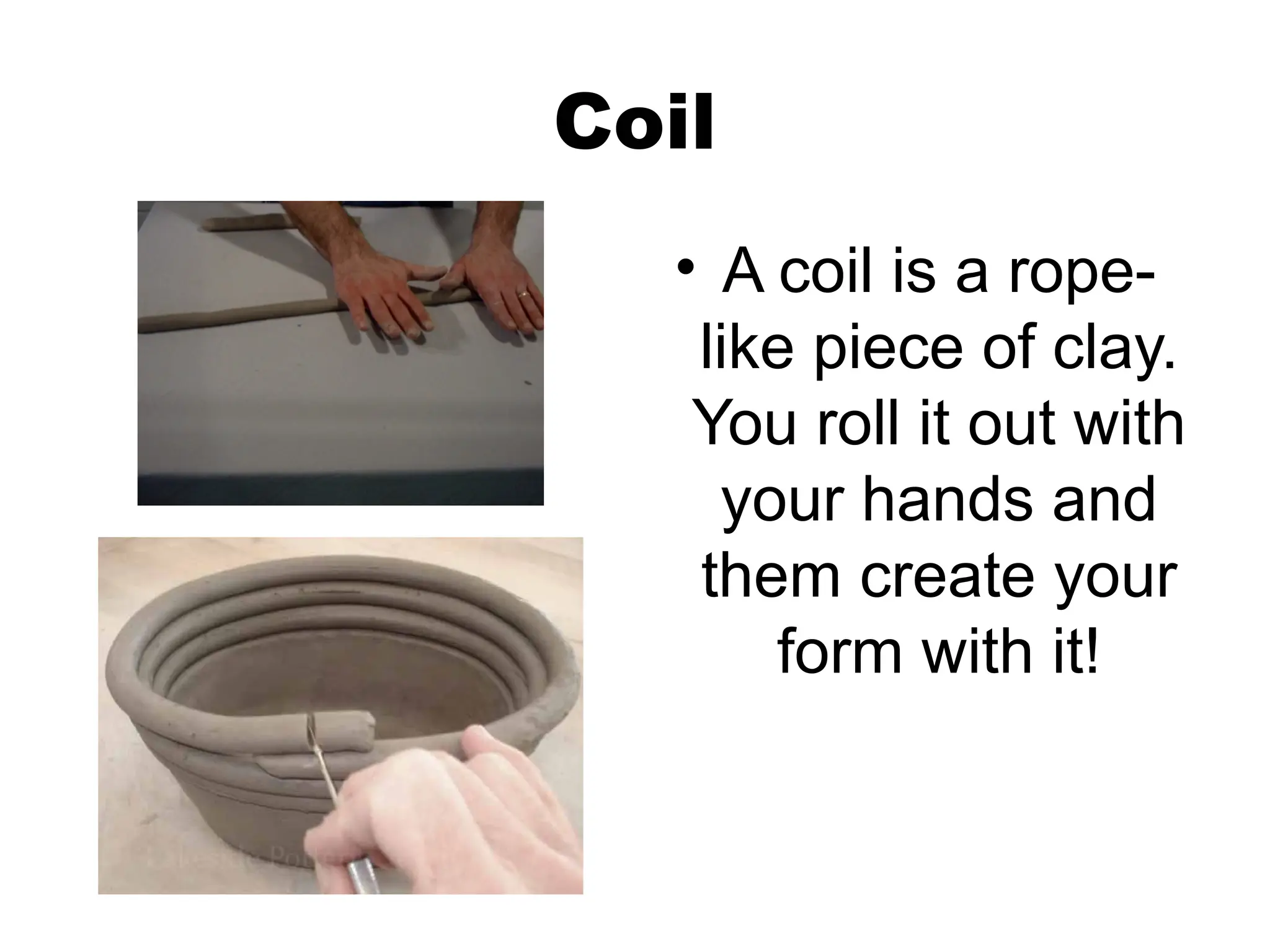 Coil
• A coil is a rope-
like piece of clay.
You roll it out with
your hands and
them create your
form with it!
 