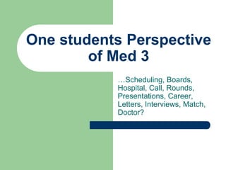 One students Perspective of Med 3 …Scheduling, Boards, Hospital, Call, Rounds, Presentations, Career, Letters, Interviews, Match, Doctor? 