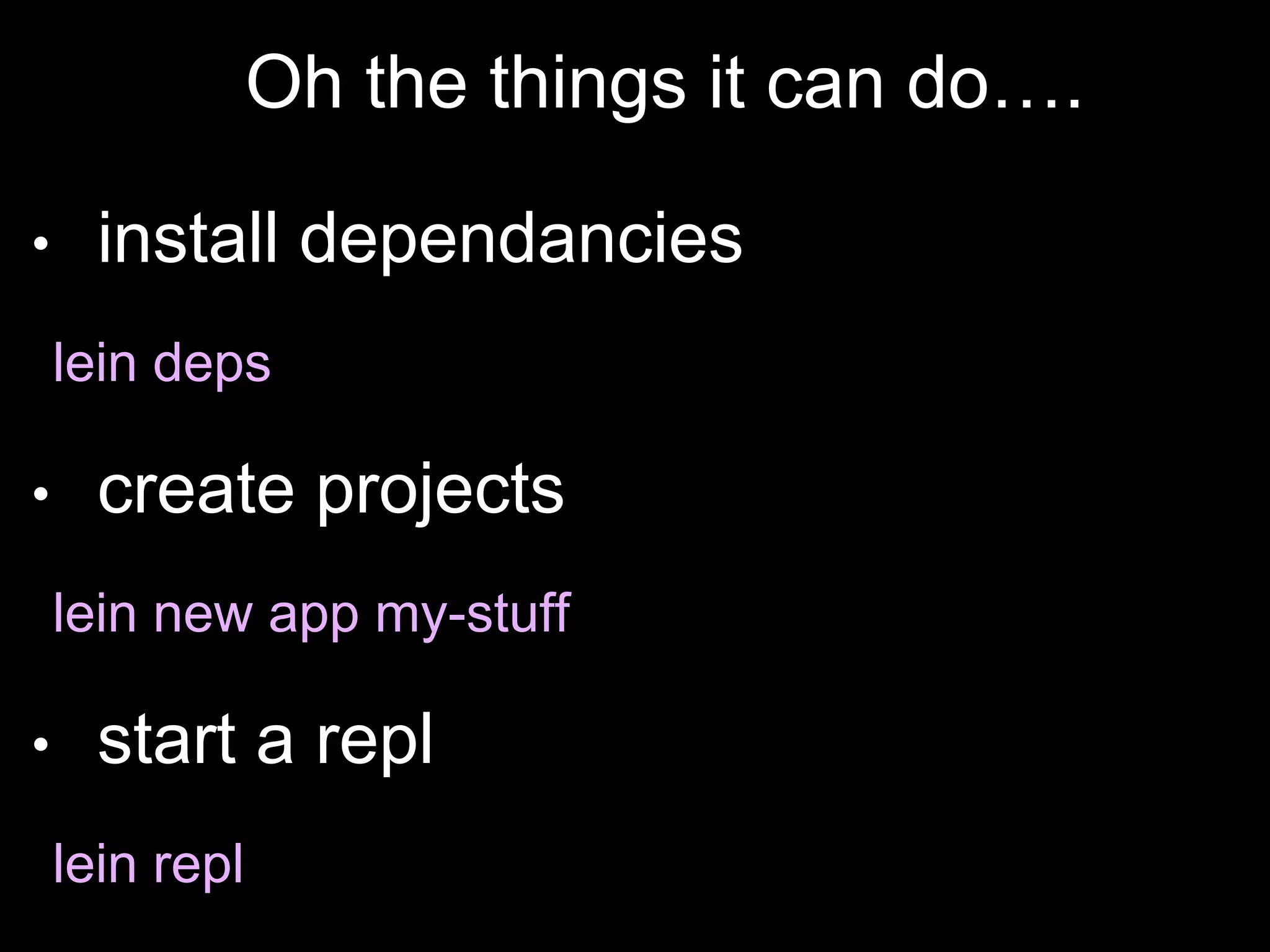 • install dependancies
lein deps
• create projects
lein new app my-stuff
• start a repl
lein repl
Oh the things it can do….
 