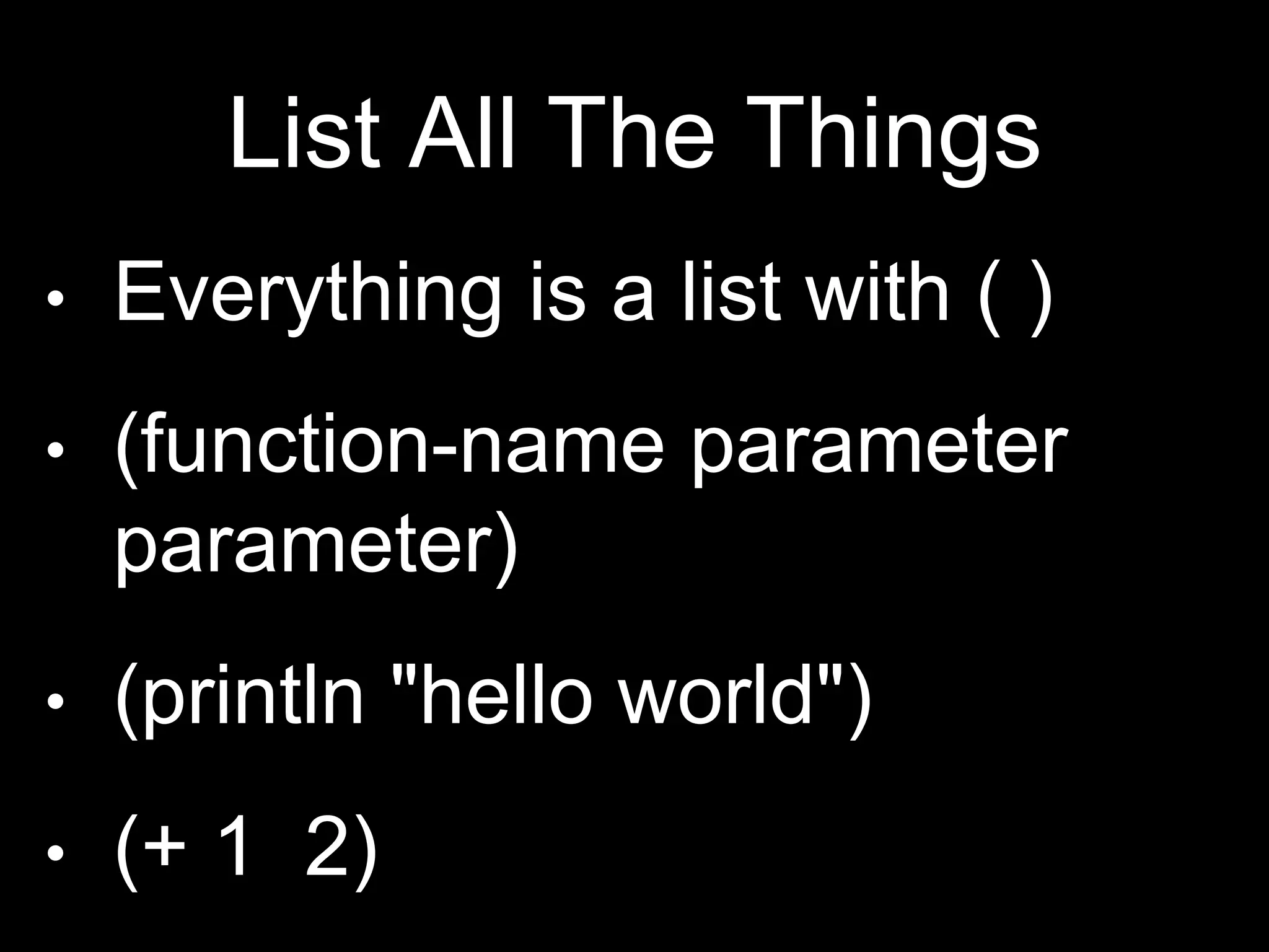 List All The Things
• Everything is a list with ( )
• (function-name
parameter parameter)
• (println "hello world")
• (+ 1 2)
 