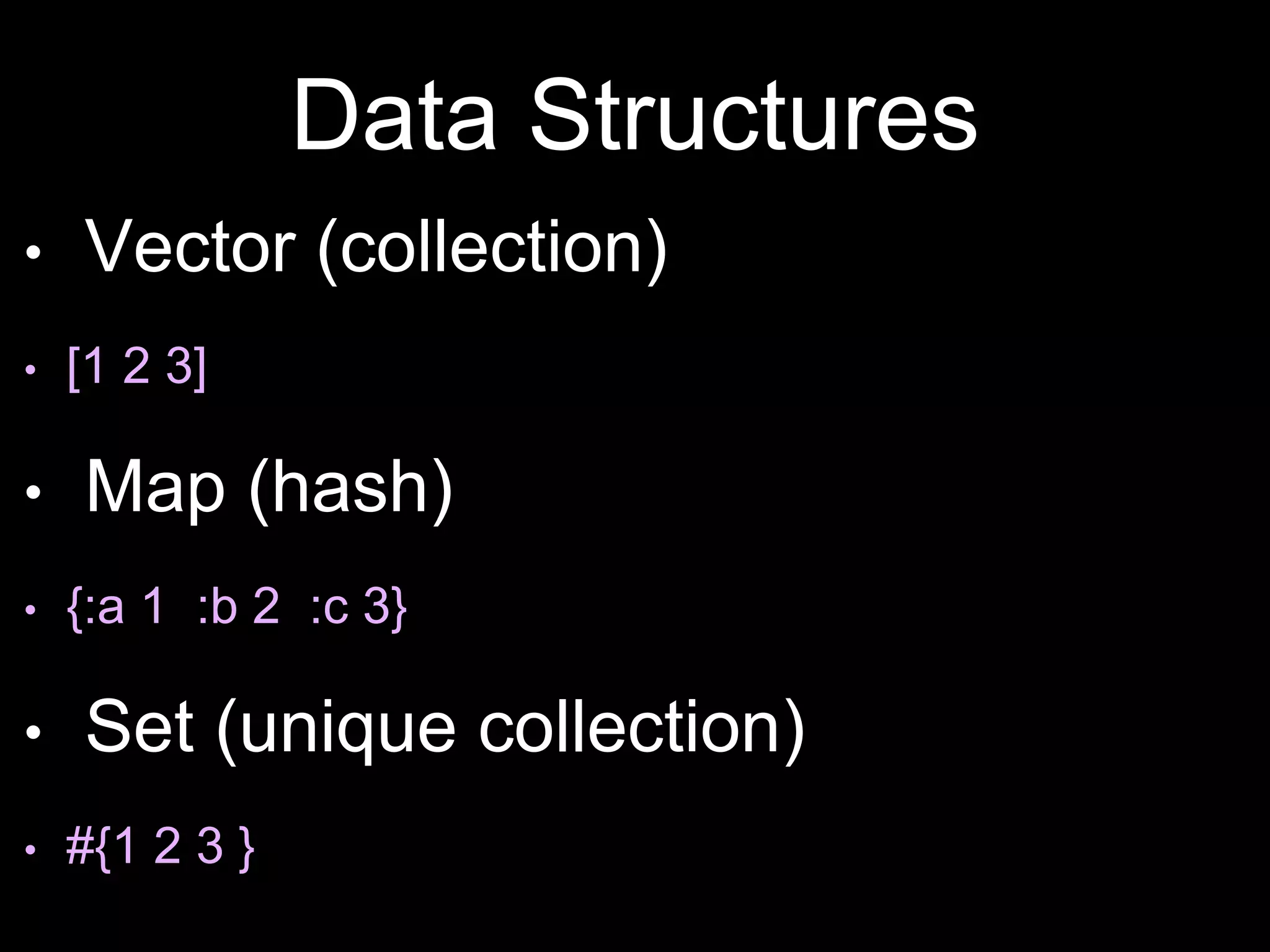 Data Structures
• Vector (collection)
• [1 2 3]
• Map (hash)
• {:a 1 :b 2 :c 3}
• Set (unique collection)
• #{1 2 3 }
 