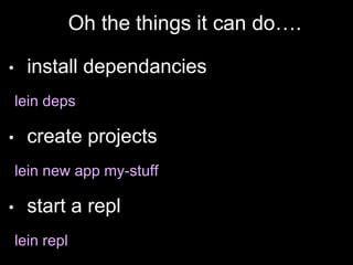• install dependancies
lein deps
• create projects
lein new app my-stuff
• start a repl
lein repl
Oh the things it can do….
 