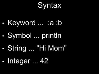 Syntax
• Keyword ... :a :b
• Symbol ... println
• String ... "Hi Mom"
• Integer ... 42
 