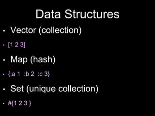 Data Structures
• Vector (collection)
• [1 2 3]
• Map (hash)
• {:a 1 :b 2 :c 3}
• Set (unique collection)
• #{1 2 3 }
 