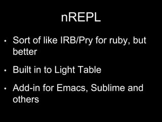 nREPL
• Sort of like IRB/Pry for ruby,
but better
• Built in to Light Table
• Add-in for Emacs, Sublime
and others
 