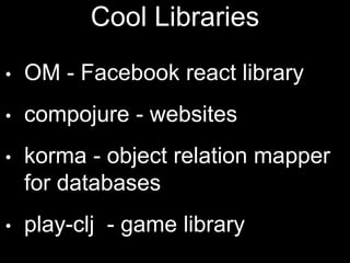 Cool Libraries
• OM - Facebook react
library
• compojure - websites
• korma - object relation
mapper for databases
• play-clj - game library
 