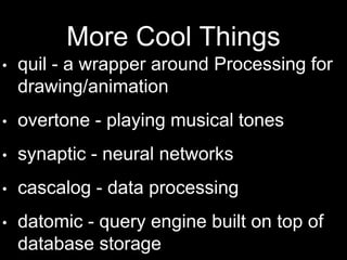 More Cool Things
• quil - a wrapper around Processing
for drawing/animation
• overtone - playing musical tones
• synaptic - neural networks
• cascalog - data processing
• datomic - query engine built on top
of database storage
 