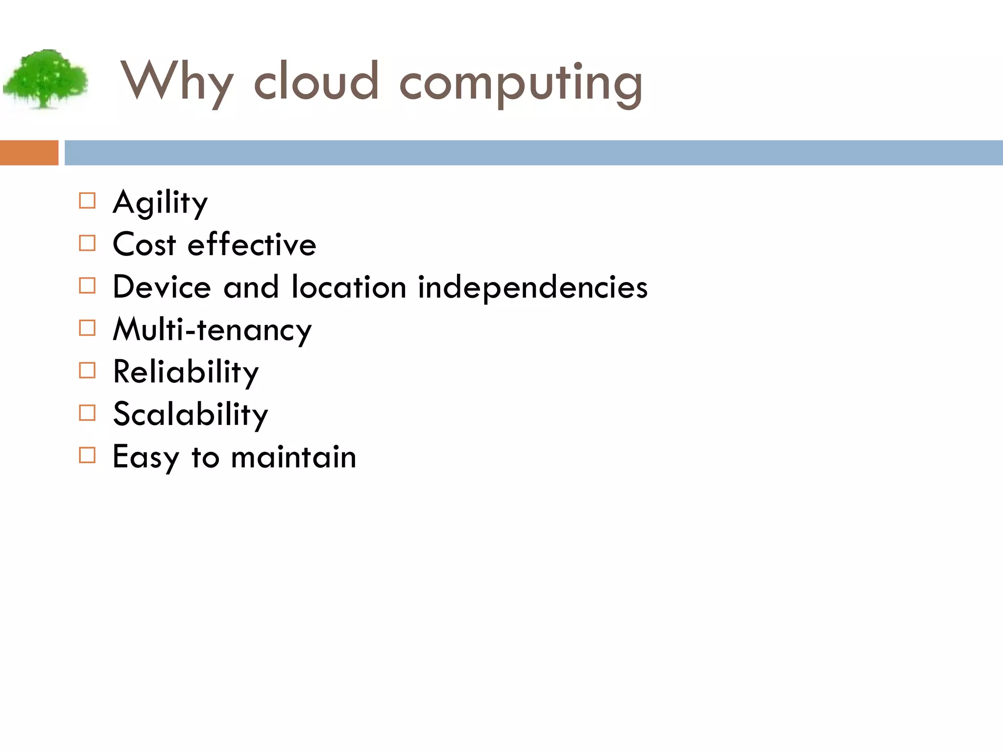 Why cloud computing Agility Cost effective Device and location independencies Multi-tenancy Reliability Scalability Easy to maintain 