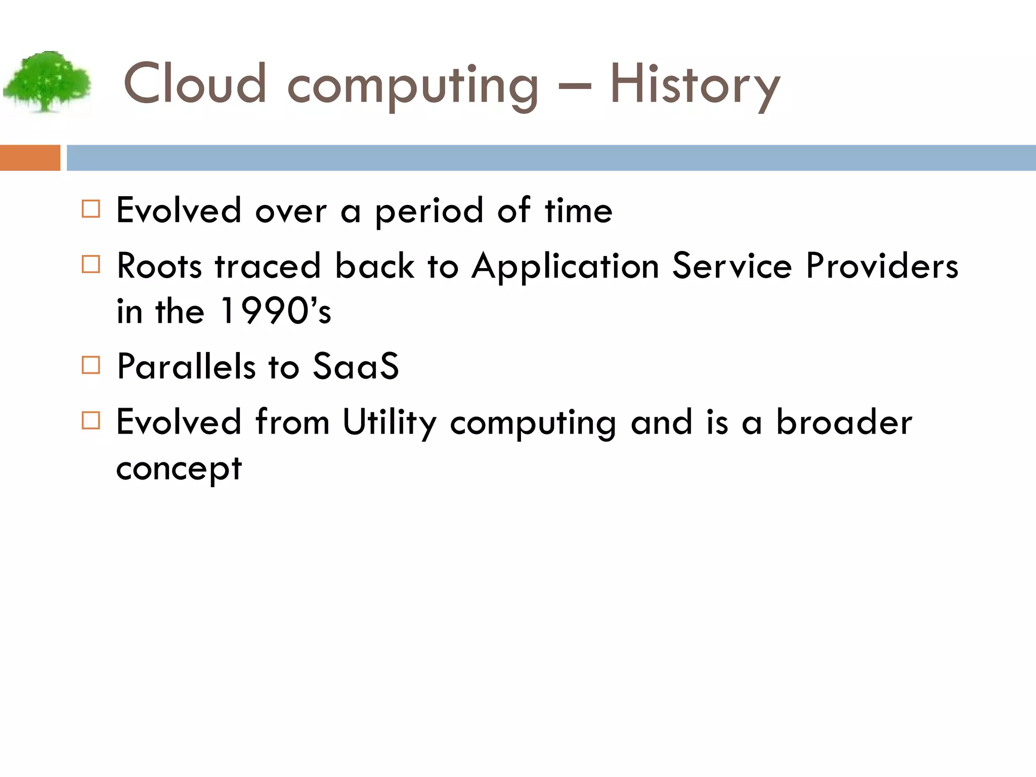 Cloud computing – History Evolved over a period of time Roots traced back to Application Service Providers in the 1990’s Parallels to SaaS Evolved from Utility computing and is a broader concept 