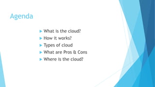Agenda
 What is the cloud?
 How it works?
 Types of cloud
 What are Pros & Cons
 Where is the cloud?
 