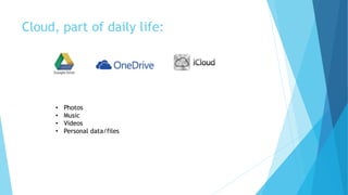 Cloud, part of daily life:
• Photos
• Music
• Videos
• Personal data/files
 