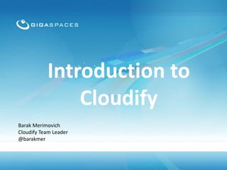Introduction to
Cloudify
Barak Merimovich
Cloudify Team Leader
@barakmer

 