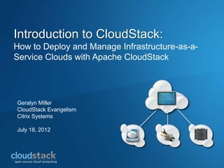 Introduction to CloudStack:
How to Deploy and Manage Infrastructure-as-a-
Service Clouds with Apache CloudStack




Geralyn Miller
CloudStack Evangelism
Citrix Systems

July 18, 2012
 