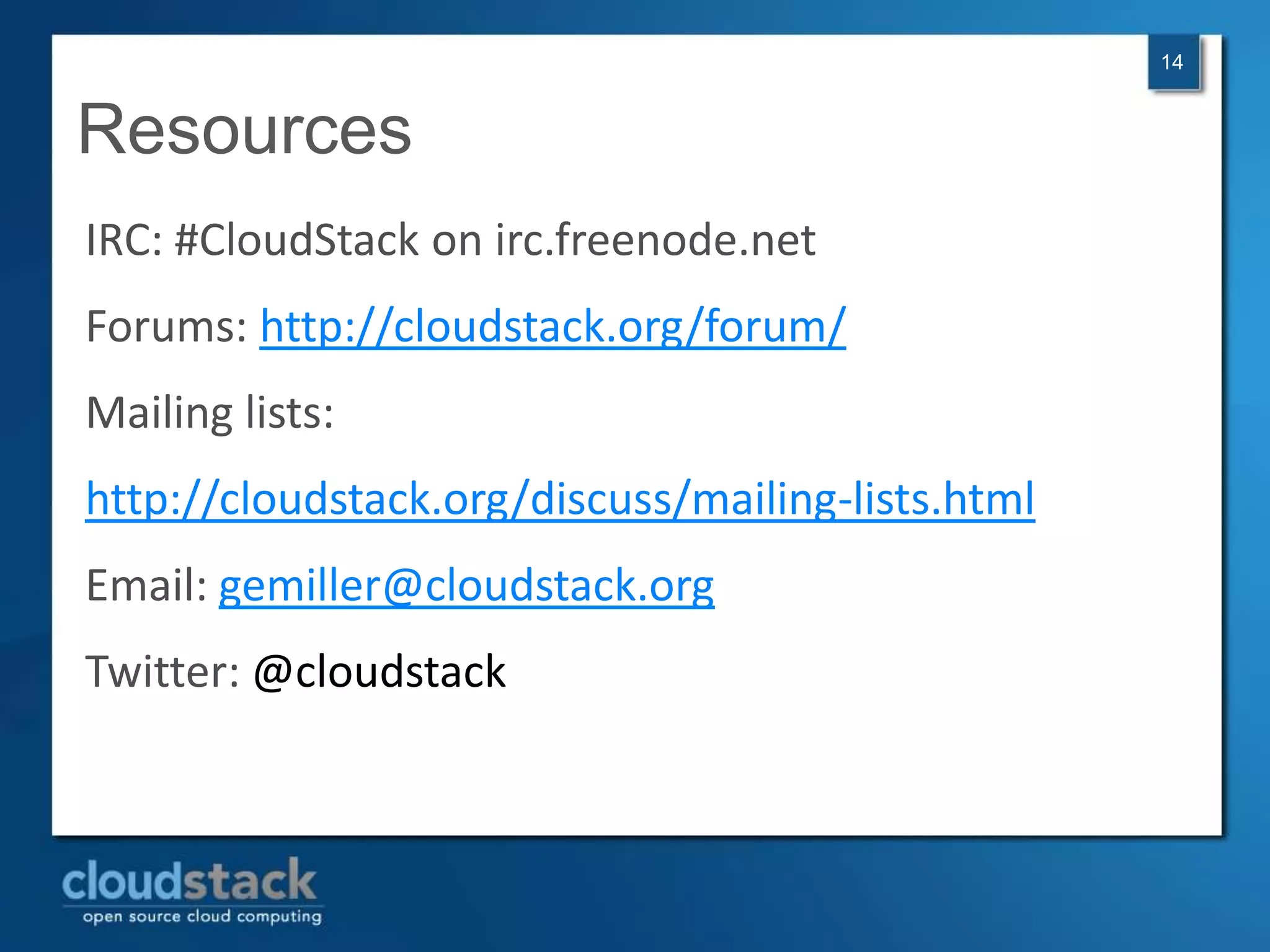 14


Resources
IRC: #CloudStack on irc.freenode.net
Forums: http://cloudstack.org/forum/
Mailing lists:
http://cloudstack.org/discuss/mailing-lists.html
Email: gemiller@cloudstack.org
Twitter: @cloudstack
 