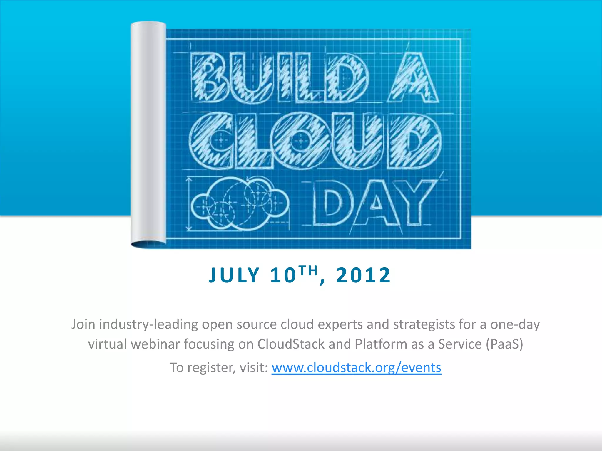 J U LY 1 0 T H , 2 0 1 2
Join industry-leading open source cloud experts and strategists for a one-day
   virtual webinar focusing on CloudStack and Platform as a Service (PaaS)
                To register, visit: www.cloudstack.org/events
 