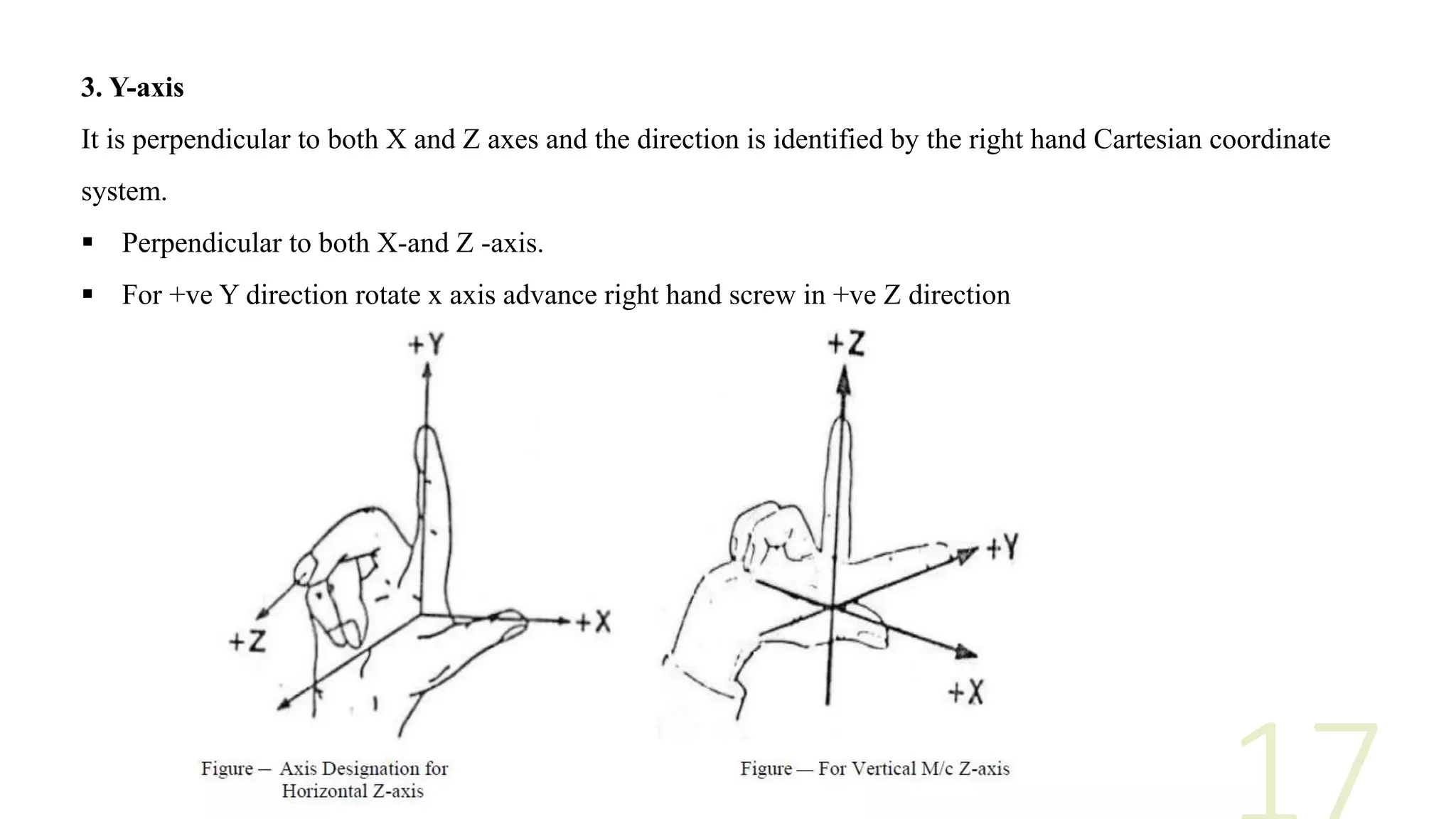 3. Y-axis
It is perpendicular to both X and Z axes and the direction is identified by the right hand Cartesian coordinate
system.
 Perpendicular to both X-and Z -axis.
 For +ve Y direction rotate x axis advance right hand screw in +ve Z direction
 