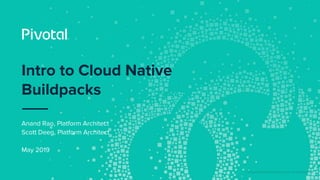 © Copyright 2019 Pivotal Software, Inc. All rights Reserved.
Intro to Cloud Native
Buildpacks
Anand Rao, Platform Architect
Scott Deeg, Platform Architect
May 2019
 