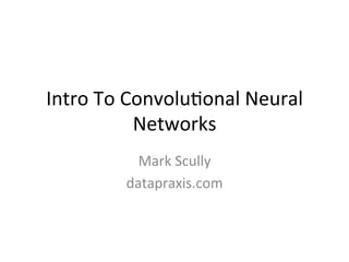 Intro	
  To	
  Convolu,onal	
  Neural	
  
Networks	
  
Mark	
  Scully	
  
datapraxis.com	
  
 
