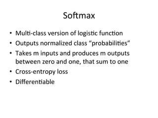 Soqmax	
  
•  Mul,-­‐class	
  version	
  of	
  logis,c	
  func,on	
  
•  Outputs	
  normalized	
  class	
  “probabili,es”	
  
•  Takes	
  m	
  inputs	
  and	
  produces	
  m	
  outputs	
  
between	
  zero	
  and	
  one,	
  that	
  sum	
  to	
  one	
  
•  Cross-­‐entropy	
  loss	
  
•  Diﬀeren,able	
  
 
