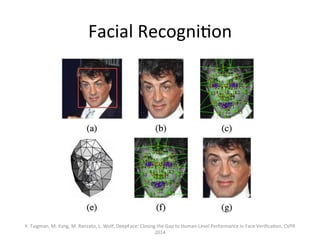 Facial	
  Recogni,on	
  	
  
Y.	
  Taigman,	
  M.	
  Yang,	
  M.	
  Ranzato,	
  L.	
  Wolf,	
  DeepFace:	
  Closing	
  the	
  Gap	
  to	
  Human-­‐Level	
  Performance	
  in	
  Face	
  Veriﬁca,on,	
  CVPR	
  
2014	
  
 