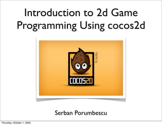 Introduction to 2d Game
             Programming Using cocos2d




                            Serban Porumbescu
Thursday, October 1, 2009
 