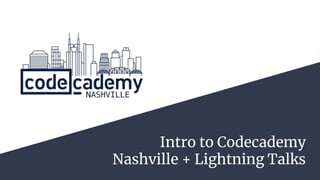 Intro to Codecademy
Nashville + Lightning Talks
 