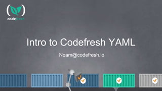 Intro to Codefresh YAML
Noam@codefresh.io
 
