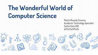 The Wonderful World of
Computer Science Martin Ricardo Cisneros
Academic Technology Specialist
Santa Clara COE
@TheTechProfe
 
