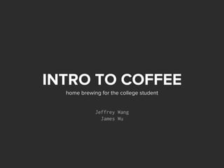 INTRO TO COFFEE
Jeffrey Wang
James Wu
home brewing for the college student
 