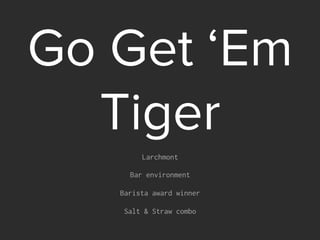 Go Get ‘Em
Tiger
Larchmont
Bar environment
Barista award winner
Salt & Straw combo
 