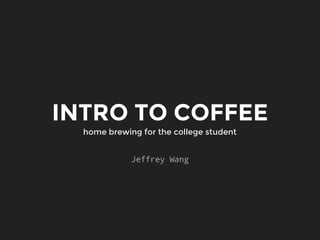 INTRO TO COFFEE
Jeffrey Wang
home brewing for the college student
 