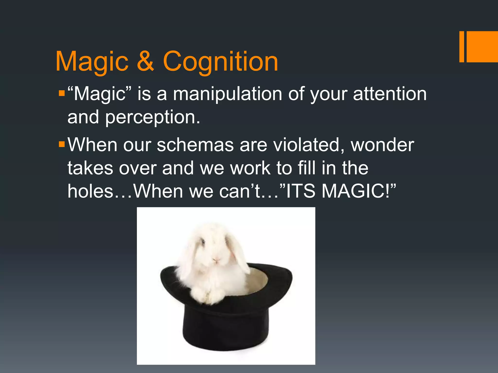 Magic & Cognition
“Magic” is a manipulation of your attention
and perception.
When our schemas are violated, wonder
takes over and we work to fill in the
holes…When we can’t…”ITS MAGIC!”
 