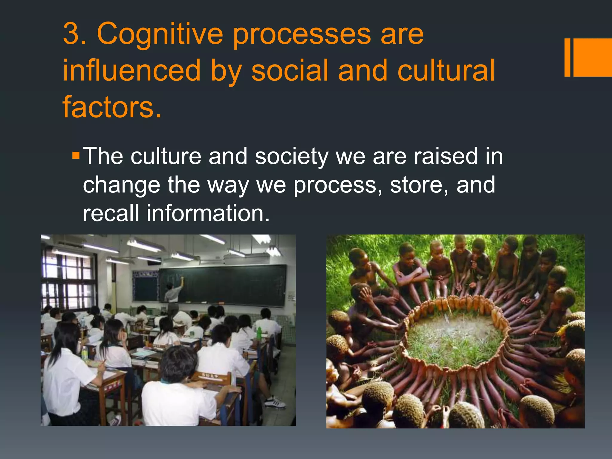 3. Cognitive processes are
influenced by social and cultural
factors.
The culture and society we are raised in
change the way we process, store, and
recall information.
 