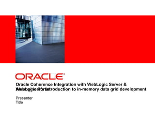 Oracle Coherence Integration with  WebLogic Server & WebLogic Portal    An engineer’s introduction to in-memory data grid development Presenter Title 