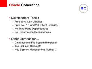 Oracle  Coherence Development Toolkit Pure Java 1.5+ Libraries Pure .Net 1.1 and 2.0 (Client Libraries) No Third-Party Dependencies No Open Source Dependencies Other Libraries for… Database and File System Integration Top Link and Hibernate Http Session Management, Spring, … 
