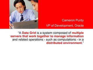 <Insert Picture Here> “ A  Data Grid  is a system composed of  multiple servers that work together to manage information  and related operations - such as computations - in a  distributed environment .” Cameron Purdy VP of Development, Oracle 