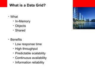 What is a Data Grid? What In-Memory Objects Shared Benefits Low response time High throughput Predictable scalability Continuous availability Information reliability 