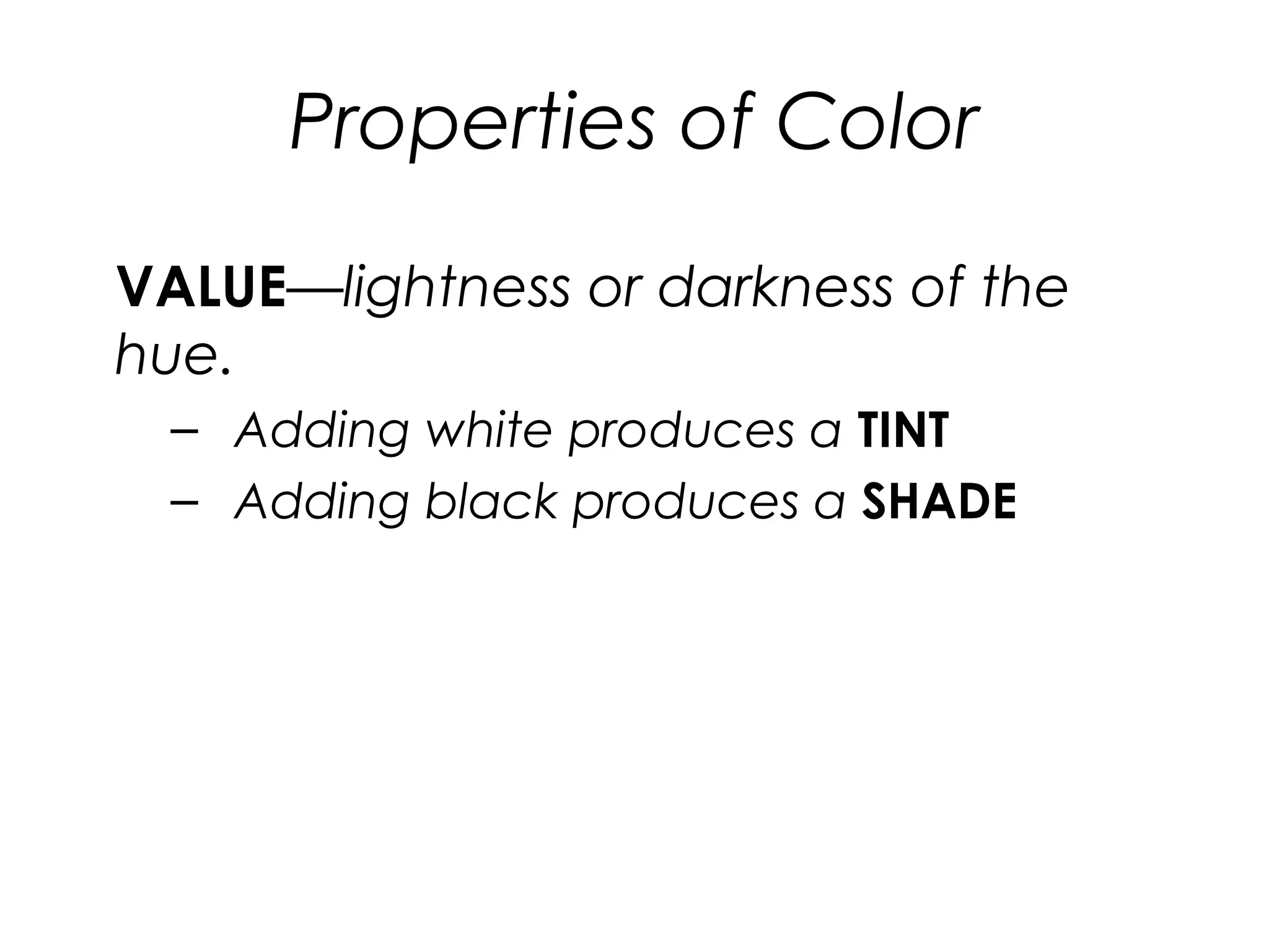 Properties of Color
VALUE—lightness or darkness of the
hue.
– Adding white produces a TINT
– Adding black produces a SHADE
 