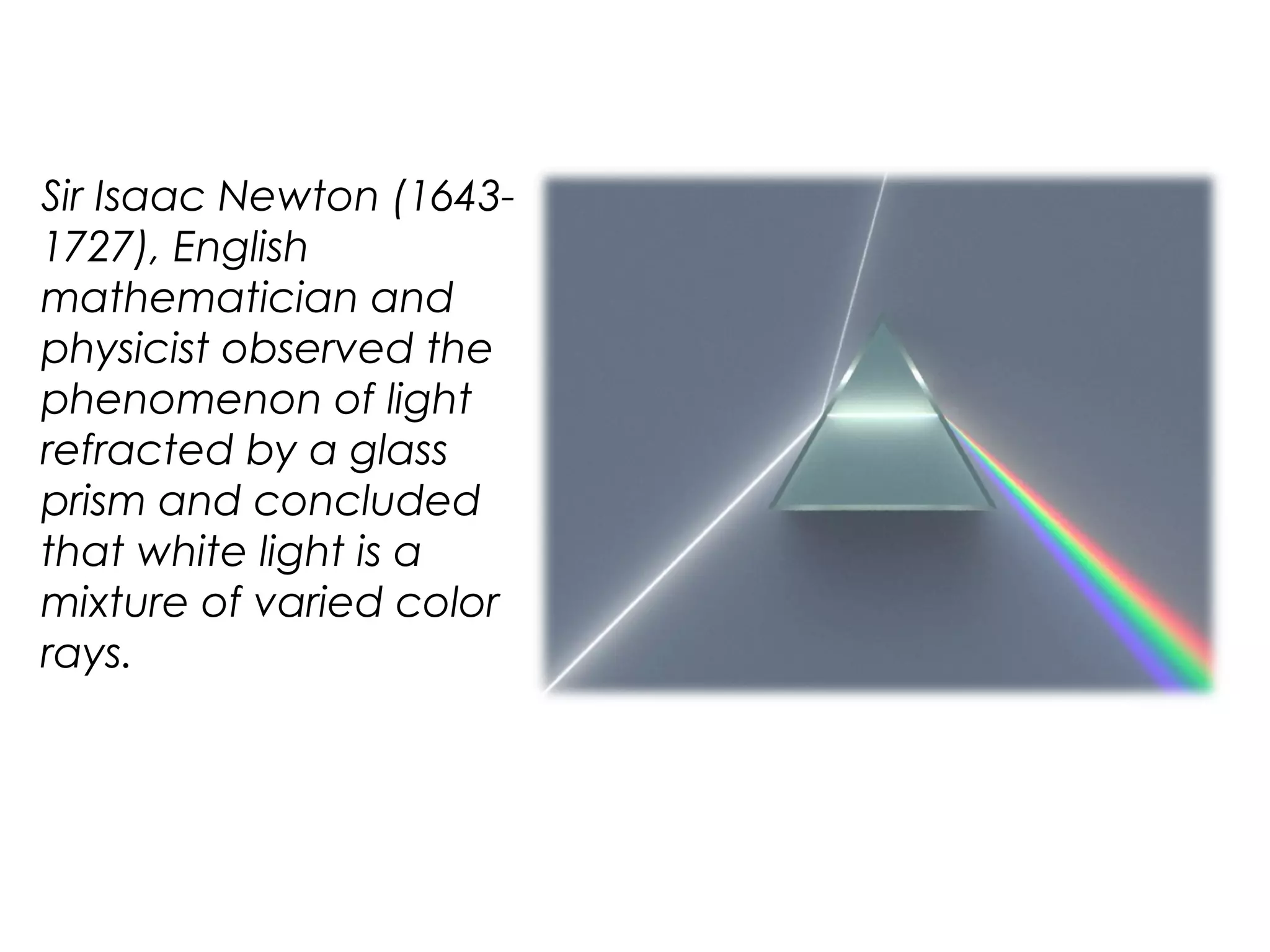 Sir Isaac Newton (1643-
1727), English
mathematician and
physicist observed the
phenomenon of light
refracted by a glass
prism and concluded
that white light is a
mixture of varied color
rays.
 