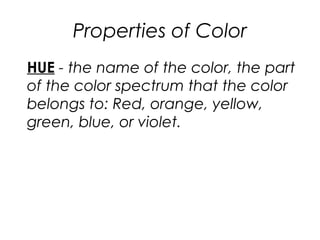 Properties of Color
HUE - the name of the color, the part
of the color spectrum that the color
belongs to: Red, orange, yellow,
green, blue, or violet.
 