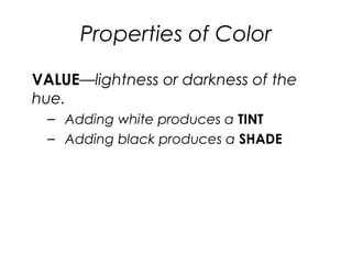 Properties of Color
VALUE—lightness or darkness of the
hue.
– Adding white produces a TINT
– Adding black produces a SHADE
 