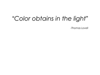 “Color obtains in the light”
-Thomas Lovell
 