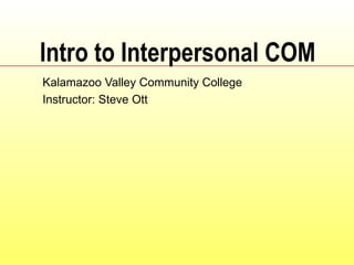 Intro to Interpersonal COM Kalamazoo Valley Community College Instructor: Steve Ott 