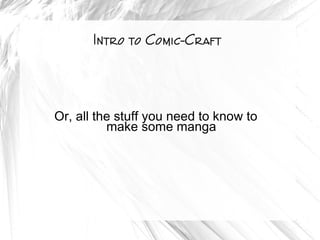 Intro to Comic-Craft
Or, all the stuff you need to know to
make some manga
 