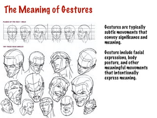 The Meaning of Gestures
Gestures are typically
subtle movements that
convey significance and
meaning.
Gesture include facial
expressions, body
posture, and other
meaningful movements
that intentionally
express meaning.
 