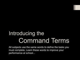 Introducing the
         Command Terms
All subjects use the same words to define the tasks you
must complete. Learn these words to improve your
performance at school...
 