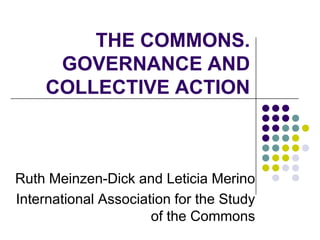 THE COMMONS. GOVERNANCE AND COLLECTIVE ACTION Ruth Meinzen-Dick and Leticia Merino International Association for the Study of the Commons 