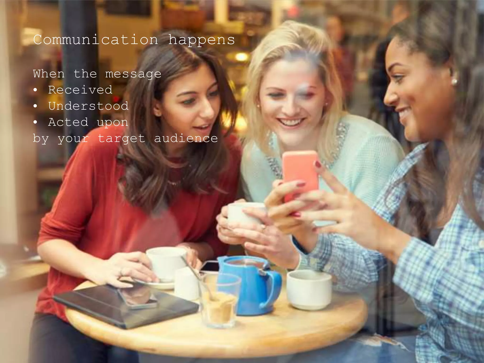 Communication happens
When the message
• Received
• Understood
• Acted upon
by your target audience
 