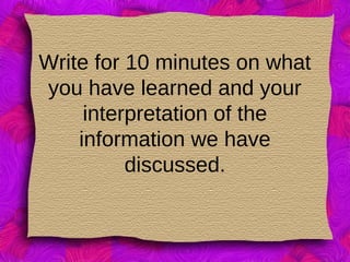 Write for 10 minutes on what
you have learned and your
interpretation of the
information we have
discussed.
 