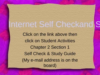 Internet Self Checkand S
Click on the link above then
click on Student Activities
Chapter 2 Section 1
Self Check & Study Guide
(My e-mail address is on the
board)
 